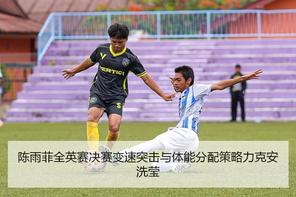 陈雨菲全英赛决赛变速突击与体能分配策略力克安洗莹
