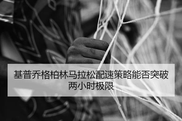 基普乔格柏林马拉松配速策略能否突破两小时极限