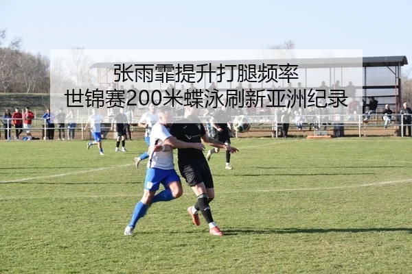 张雨霏提升打腿频率 世锦赛200米蝶泳刷新亚洲纪录