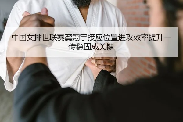 中国女排世联赛龚翔宇接应位置进攻效率提升一传稳固成关键